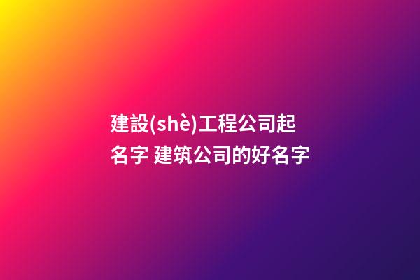 建設(shè)工程公司起名字 建筑公司的好名字-第1張-公司起名-玄機派
